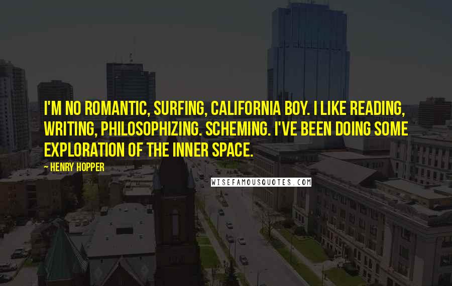 Henry Hopper Quotes: I'm no romantic, surfing, California boy. I like reading, writing, philosophizing. Scheming. I've been doing some exploration of the inner space.