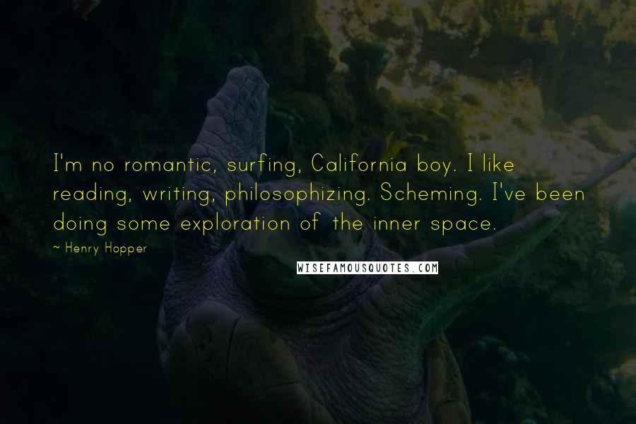 Henry Hopper Quotes: I'm no romantic, surfing, California boy. I like reading, writing, philosophizing. Scheming. I've been doing some exploration of the inner space.