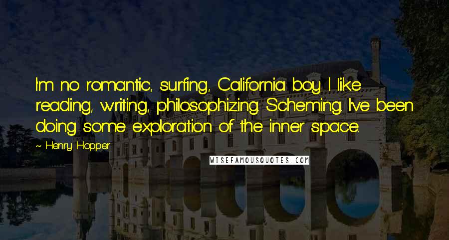 Henry Hopper Quotes: I'm no romantic, surfing, California boy. I like reading, writing, philosophizing. Scheming. I've been doing some exploration of the inner space.