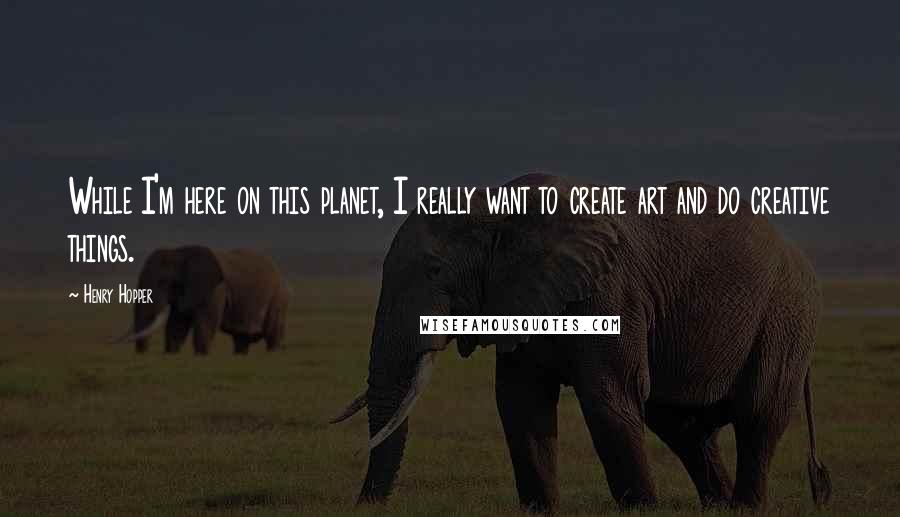 Henry Hopper Quotes: While I'm here on this planet, I really want to create art and do creative things.