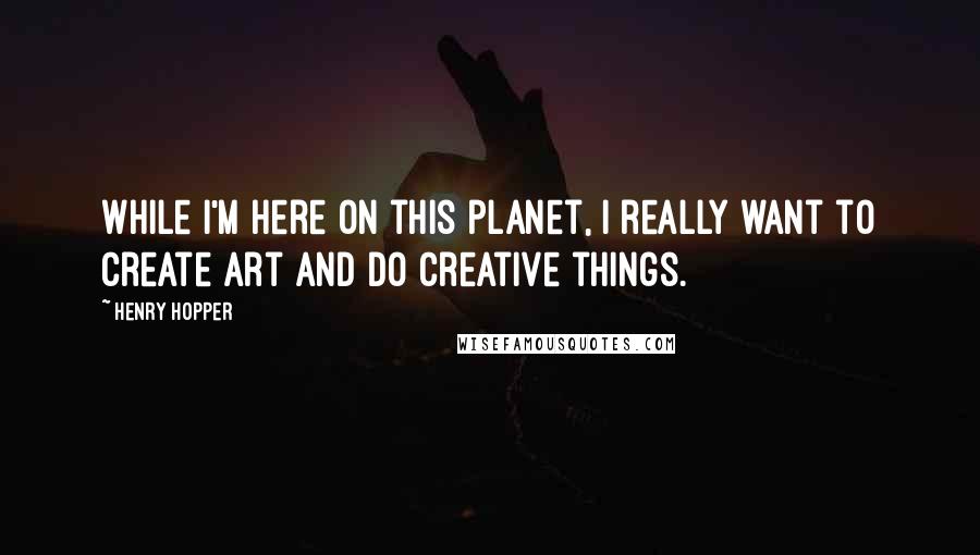 Henry Hopper Quotes: While I'm here on this planet, I really want to create art and do creative things.