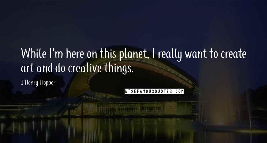 Henry Hopper Quotes: While I'm here on this planet, I really want to create art and do creative things.