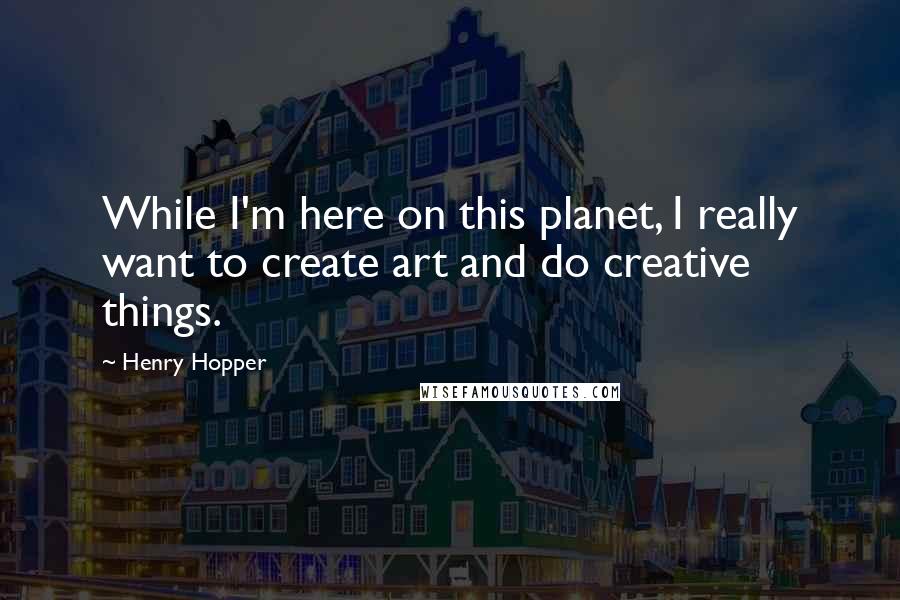 Henry Hopper Quotes: While I'm here on this planet, I really want to create art and do creative things.