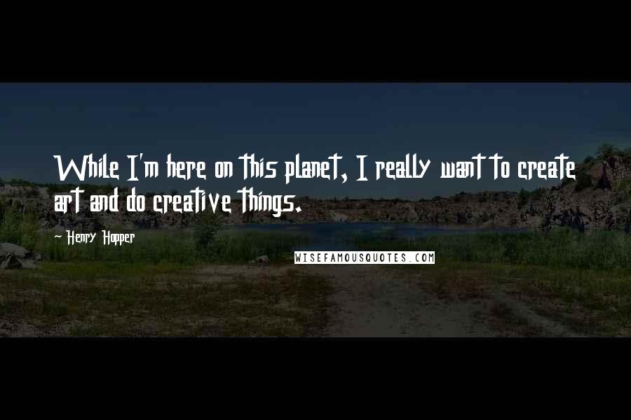 Henry Hopper Quotes: While I'm here on this planet, I really want to create art and do creative things.