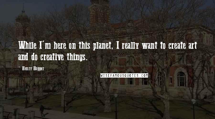 Henry Hopper Quotes: While I'm here on this planet, I really want to create art and do creative things.