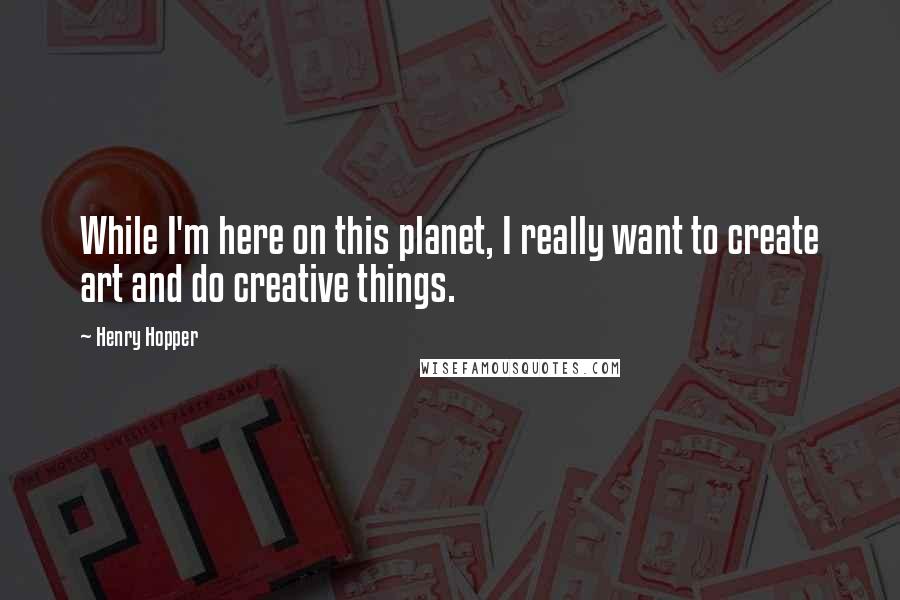 Henry Hopper Quotes: While I'm here on this planet, I really want to create art and do creative things.