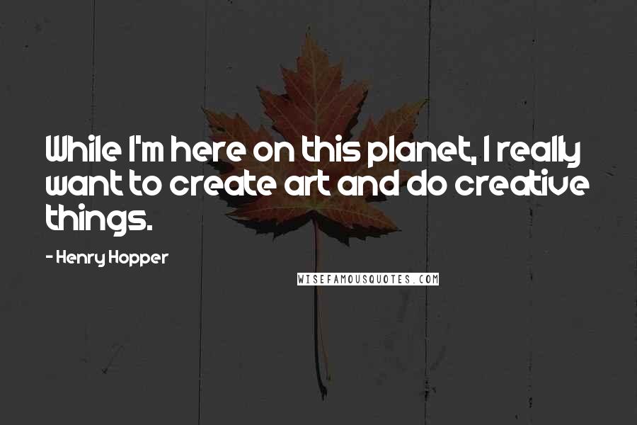 Henry Hopper Quotes: While I'm here on this planet, I really want to create art and do creative things.