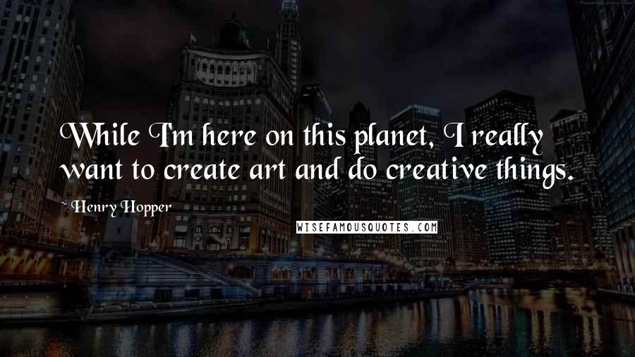 Henry Hopper Quotes: While I'm here on this planet, I really want to create art and do creative things.