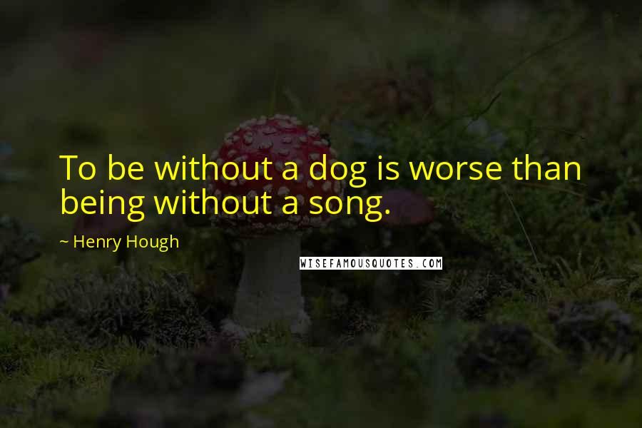 Henry Hough Quotes: To be without a dog is worse than being without a song.