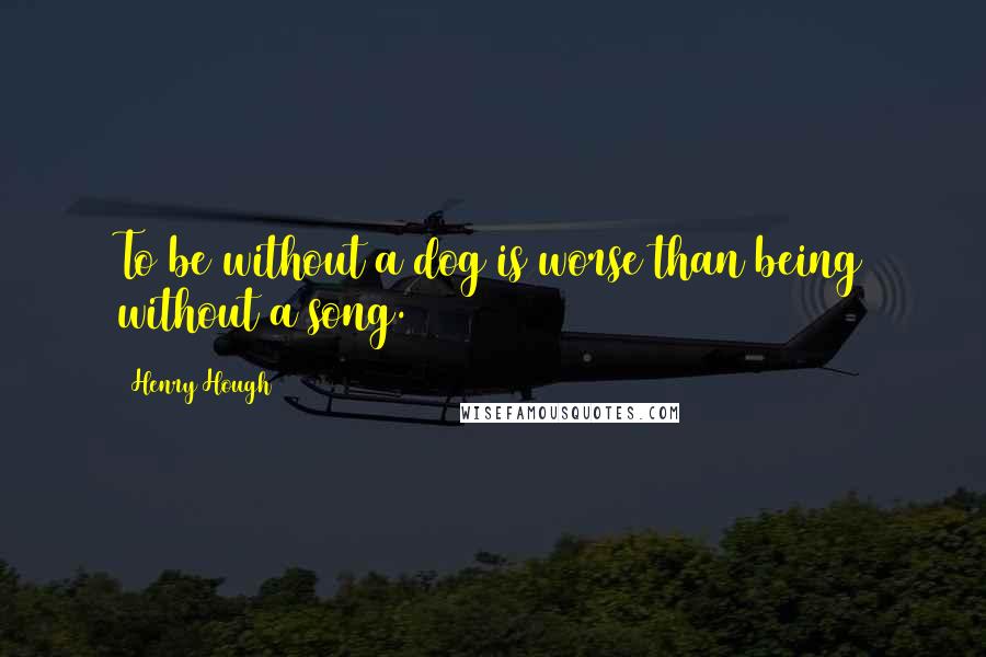 Henry Hough Quotes: To be without a dog is worse than being without a song.