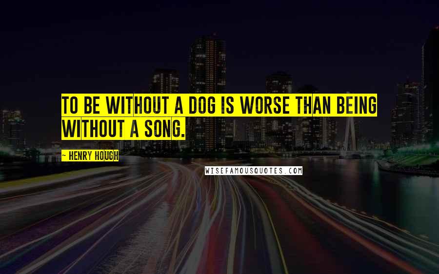 Henry Hough Quotes: To be without a dog is worse than being without a song.