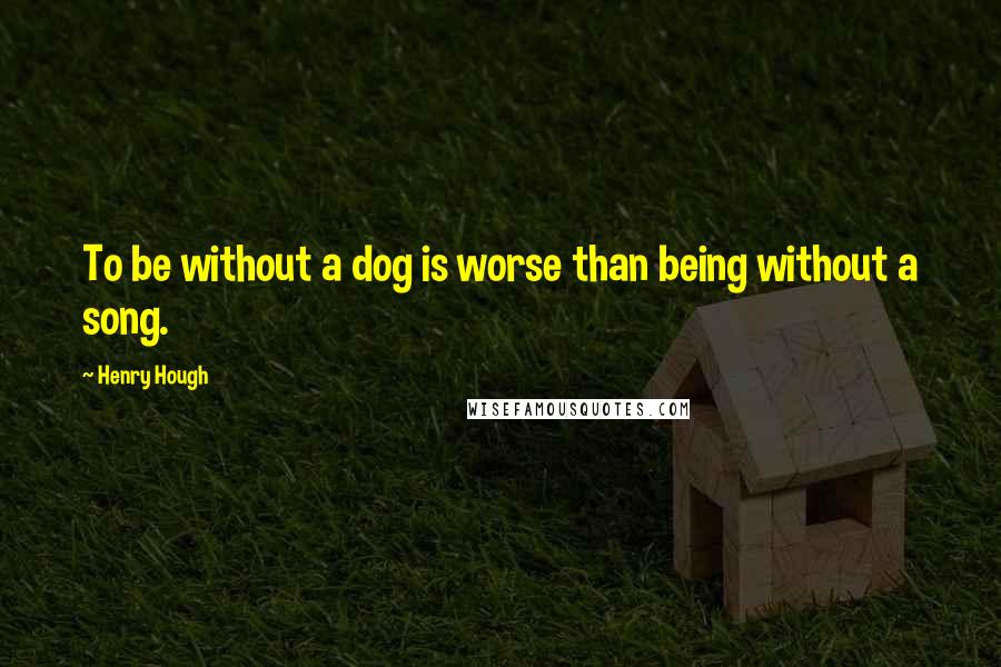 Henry Hough Quotes: To be without a dog is worse than being without a song.