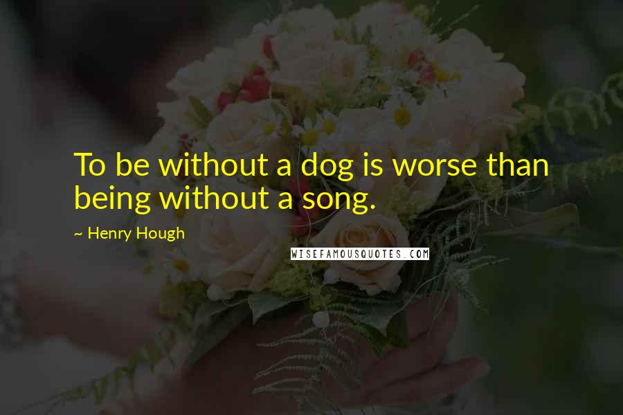 Henry Hough Quotes: To be without a dog is worse than being without a song.