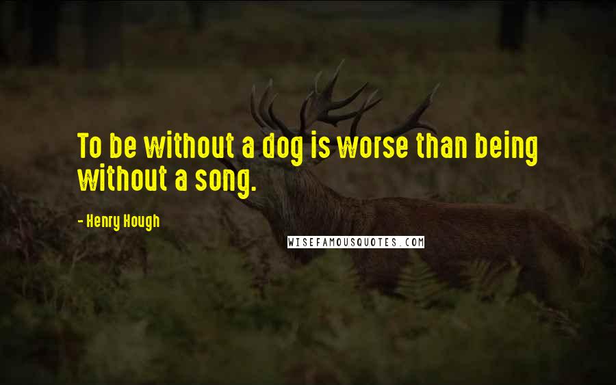 Henry Hough Quotes: To be without a dog is worse than being without a song.