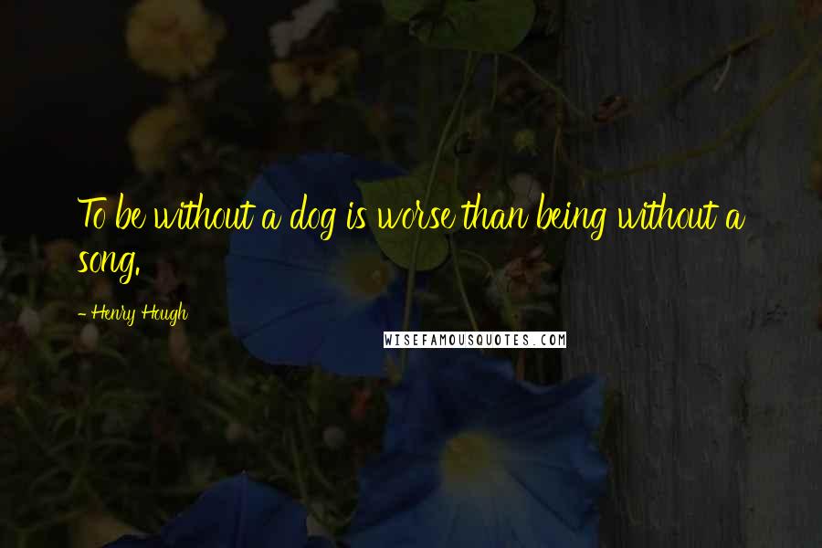 Henry Hough Quotes: To be without a dog is worse than being without a song.