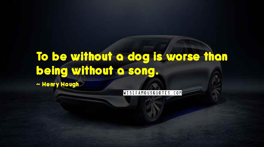 Henry Hough Quotes: To be without a dog is worse than being without a song.