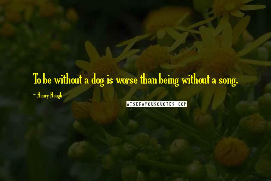 Henry Hough Quotes: To be without a dog is worse than being without a song.
