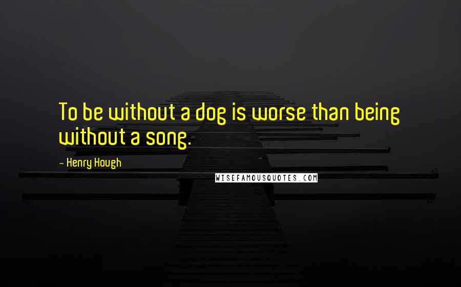 Henry Hough Quotes: To be without a dog is worse than being without a song.