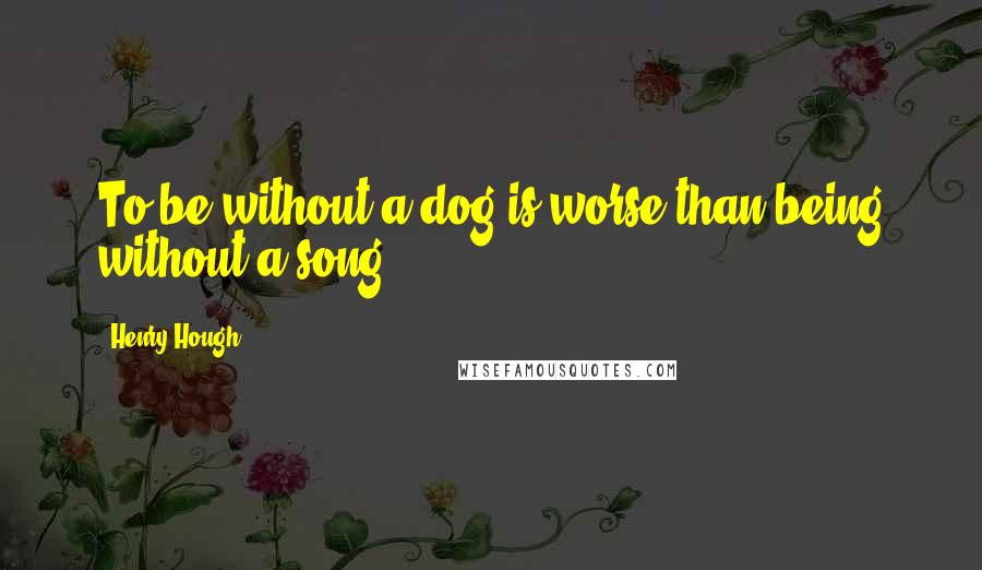 Henry Hough Quotes: To be without a dog is worse than being without a song.