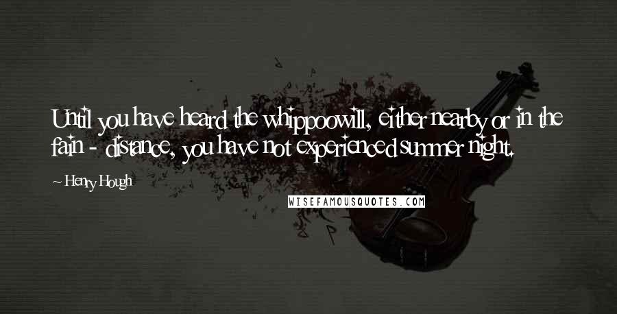 Henry Hough Quotes: Until you have heard the whippoowill, either nearby or in the fain - distance, you have not experienced summer night.