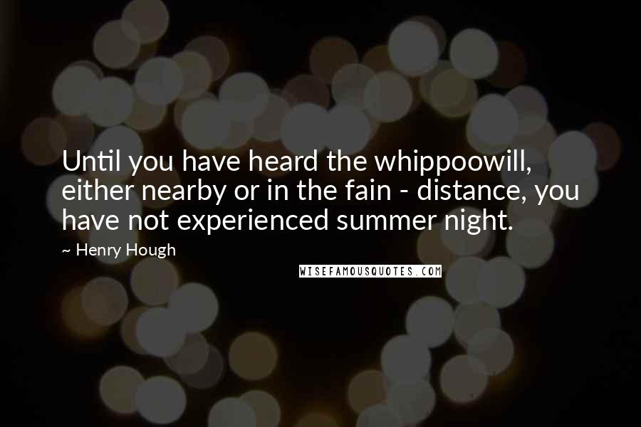 Henry Hough Quotes: Until you have heard the whippoowill, either nearby or in the fain - distance, you have not experienced summer night.