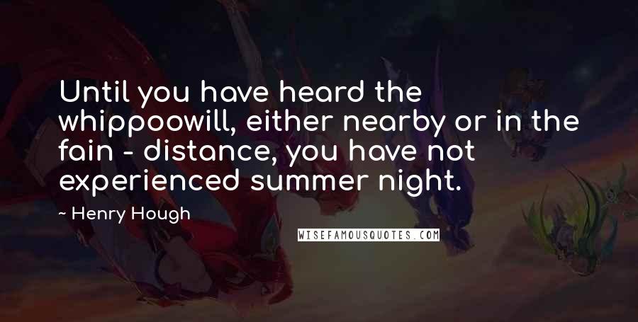 Henry Hough Quotes: Until you have heard the whippoowill, either nearby or in the fain - distance, you have not experienced summer night.