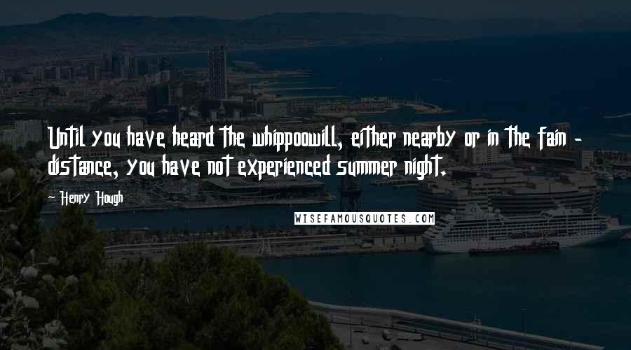 Henry Hough Quotes: Until you have heard the whippoowill, either nearby or in the fain - distance, you have not experienced summer night.