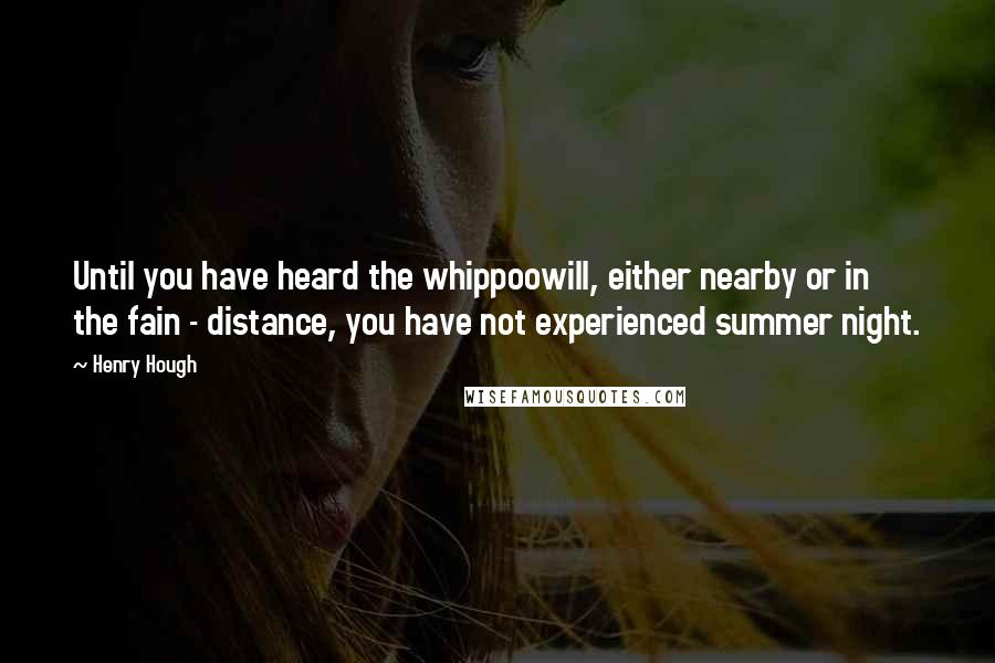 Henry Hough Quotes: Until you have heard the whippoowill, either nearby or in the fain - distance, you have not experienced summer night.