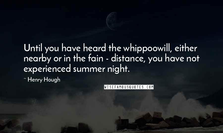 Henry Hough Quotes: Until you have heard the whippoowill, either nearby or in the fain - distance, you have not experienced summer night.