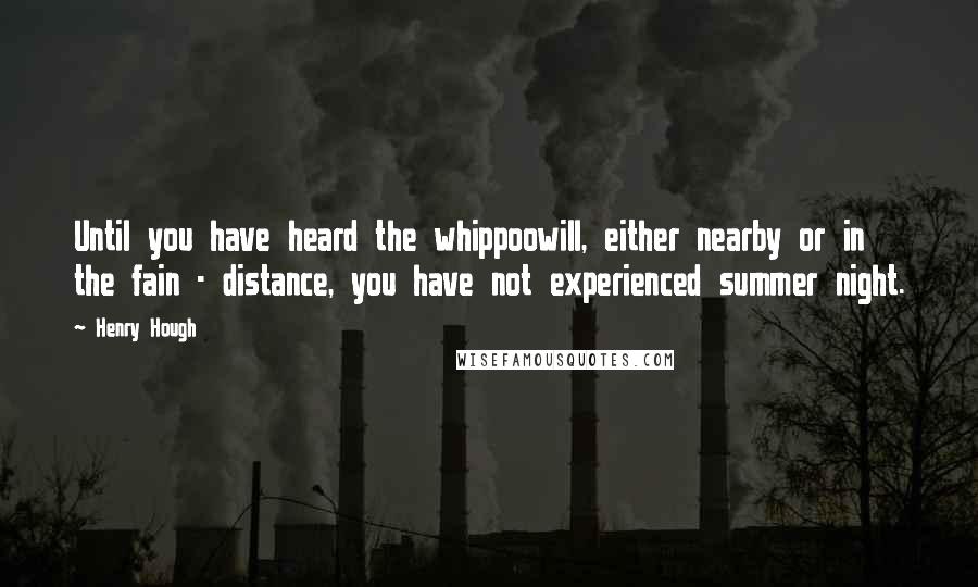 Henry Hough Quotes: Until you have heard the whippoowill, either nearby or in the fain - distance, you have not experienced summer night.