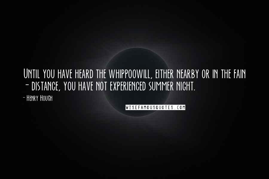 Henry Hough Quotes: Until you have heard the whippoowill, either nearby or in the fain - distance, you have not experienced summer night.