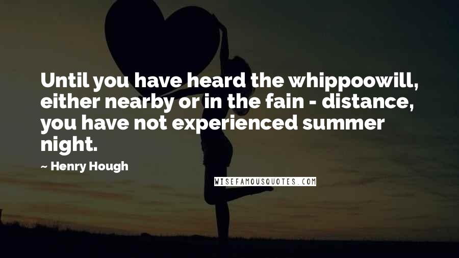 Henry Hough Quotes: Until you have heard the whippoowill, either nearby or in the fain - distance, you have not experienced summer night.