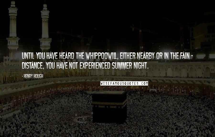 Henry Hough Quotes: Until you have heard the whippoowill, either nearby or in the fain - distance, you have not experienced summer night.