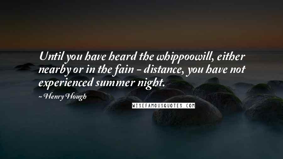 Henry Hough Quotes: Until you have heard the whippoowill, either nearby or in the fain - distance, you have not experienced summer night.