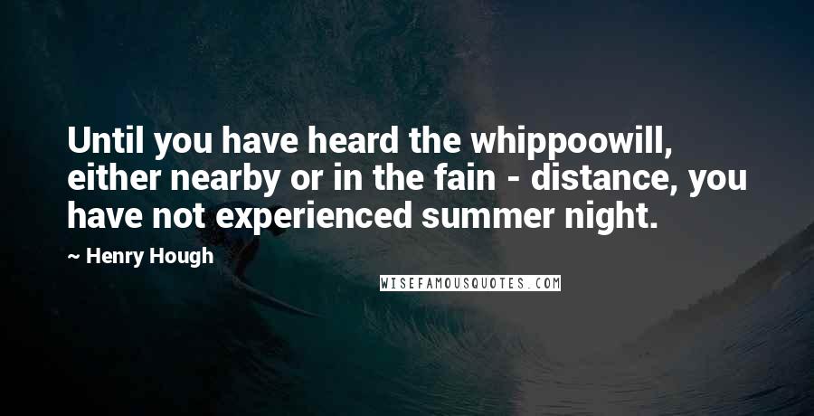 Henry Hough Quotes: Until you have heard the whippoowill, either nearby or in the fain - distance, you have not experienced summer night.