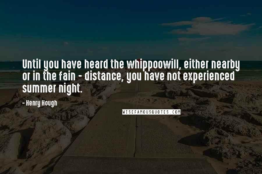 Henry Hough Quotes: Until you have heard the whippoowill, either nearby or in the fain - distance, you have not experienced summer night.