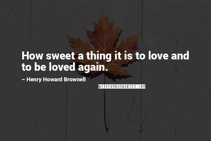 Henry Howard Brownell Quotes: How sweet a thing it is to love and to be loved again.