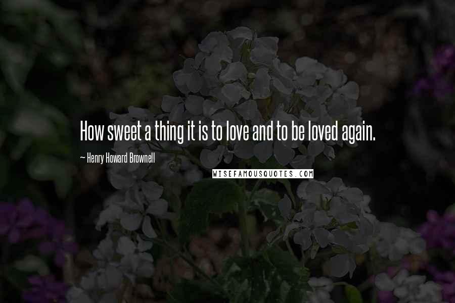 Henry Howard Brownell Quotes: How sweet a thing it is to love and to be loved again.