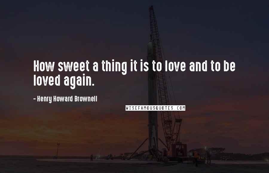 Henry Howard Brownell Quotes: How sweet a thing it is to love and to be loved again.