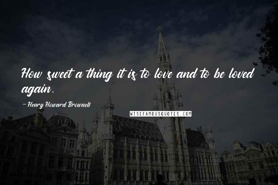 Henry Howard Brownell Quotes: How sweet a thing it is to love and to be loved again.