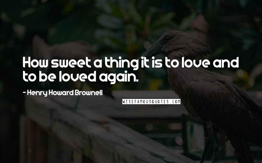 Henry Howard Brownell Quotes: How sweet a thing it is to love and to be loved again.