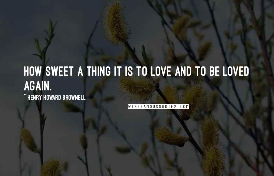 Henry Howard Brownell Quotes: How sweet a thing it is to love and to be loved again.