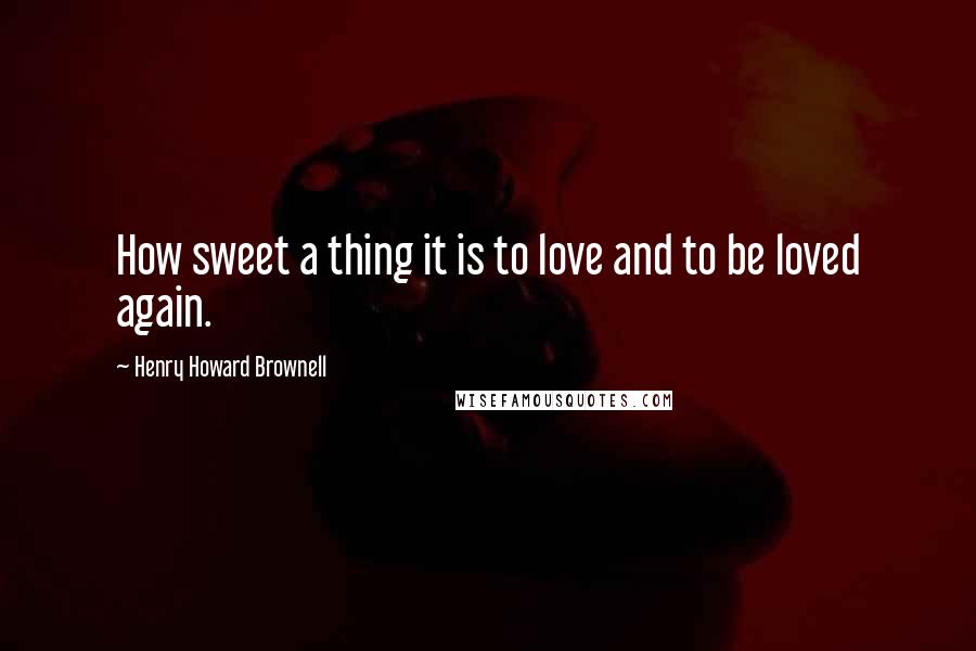 Henry Howard Brownell Quotes: How sweet a thing it is to love and to be loved again.