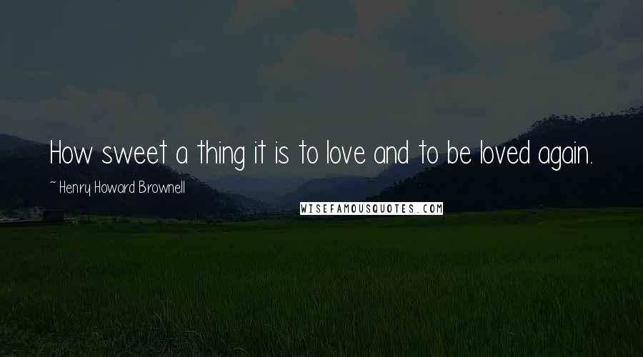 Henry Howard Brownell Quotes: How sweet a thing it is to love and to be loved again.