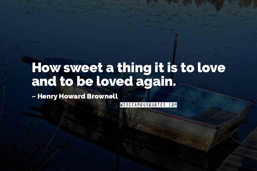 Henry Howard Brownell Quotes: How sweet a thing it is to love and to be loved again.