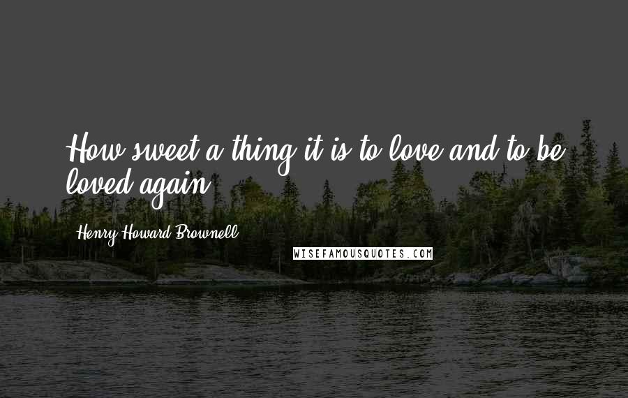 Henry Howard Brownell Quotes: How sweet a thing it is to love and to be loved again.