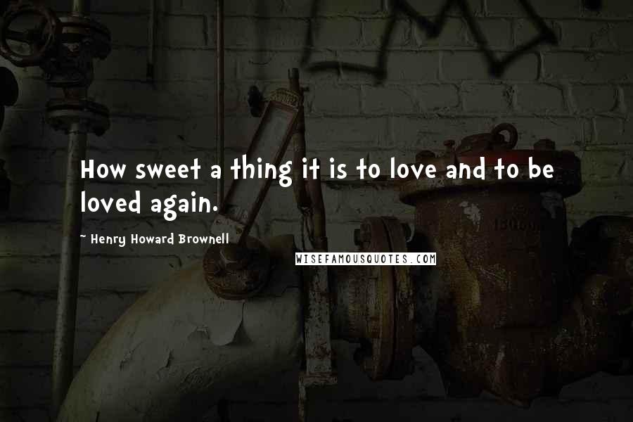 Henry Howard Brownell Quotes: How sweet a thing it is to love and to be loved again.