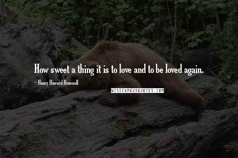 Henry Howard Brownell Quotes: How sweet a thing it is to love and to be loved again.