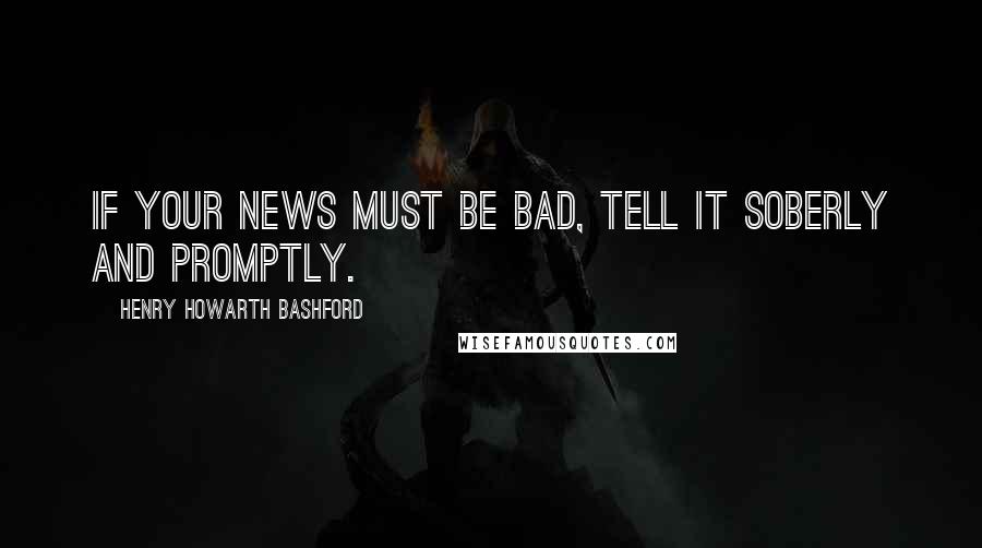 Henry Howarth Bashford Quotes: If your news must be bad, tell it soberly and promptly.