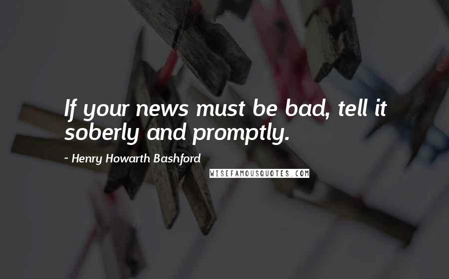 Henry Howarth Bashford Quotes: If your news must be bad, tell it soberly and promptly.